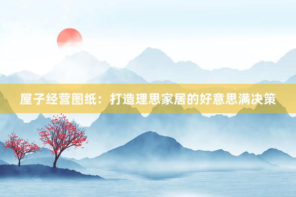 屋子经营图纸:打造理思家居的好意思满决策