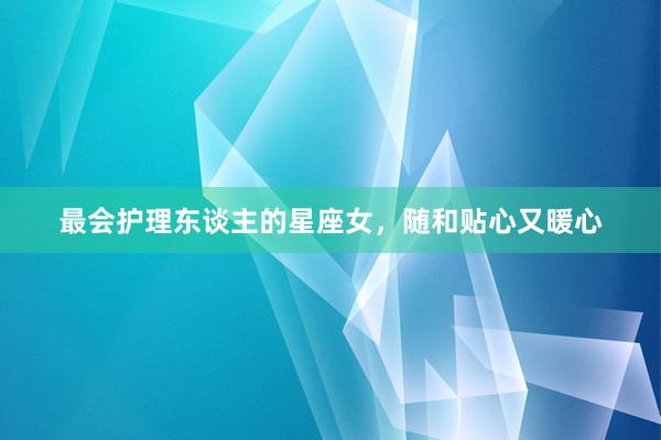 最会护理东谈主的星座女，随和贴心又暖心