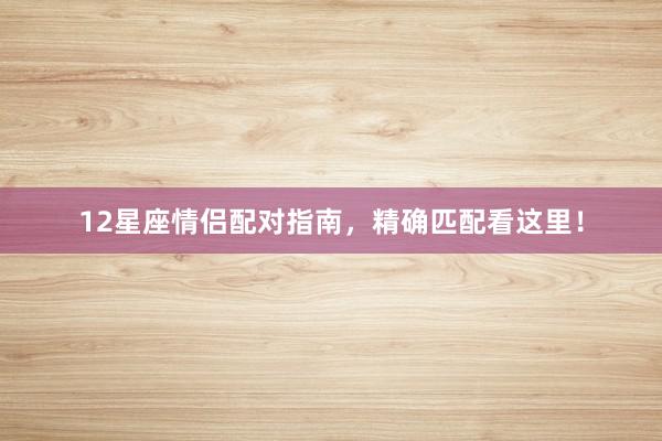 12星座情侣配对指南，精确匹配看这里！