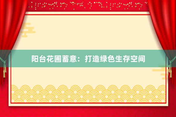阳台花圃蓄意：打造绿色生存空间