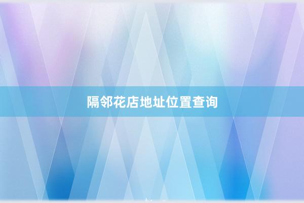 隔邻花店地址位置查询