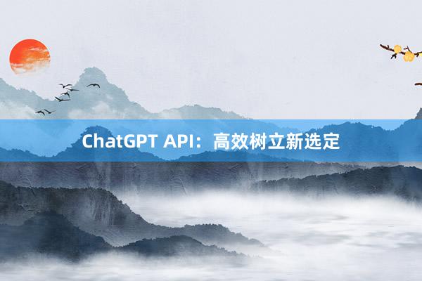 ChatGPT API:高效树立新选定