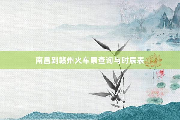 南昌到赣州火车票查询与时辰表