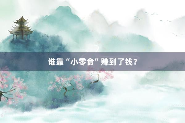 谁靠“小零食”赚到了钱？